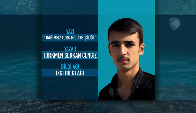 Türkmen Serkan Cengiz yazdı: “Bağımsız Türk Milliyetçiliği”